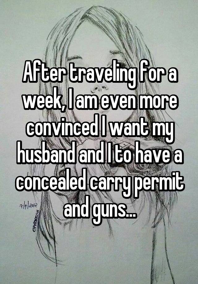 After traveling for a week, I am even more convinced I want my husband and I to have a concealed carry permit and guns...