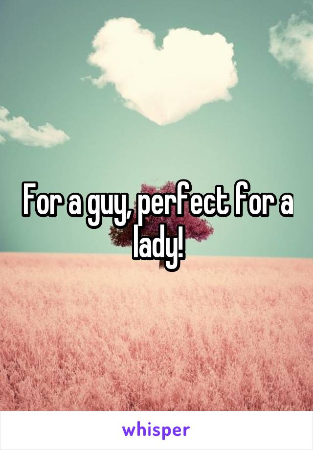 For a guy, perfect for a lady!