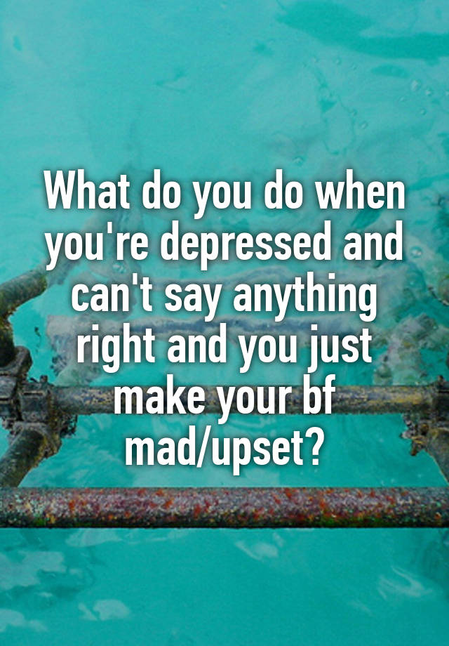 what-do-you-do-when-you-re-depressed-and-can-t-say-anything-right-and