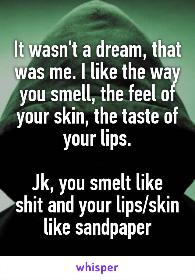 It wasn't a dream, that was me. I like the way you smell, the feel of your skin, the taste of your lips.

Jk, you smelt like shit and your lips/skin like sandpaper