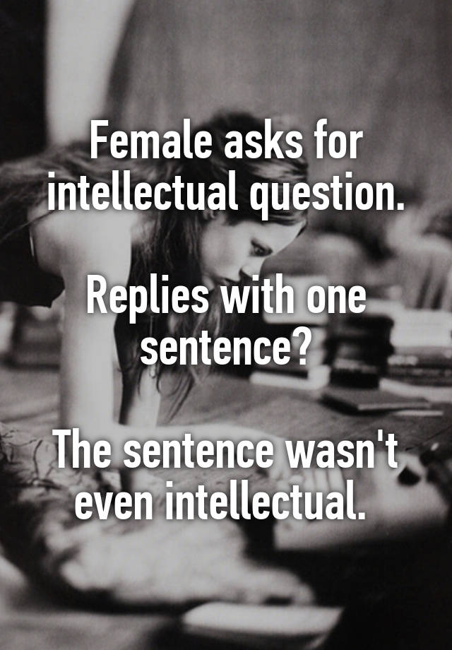 female-asks-for-intellectual-question-replies-with-one-sentence-the