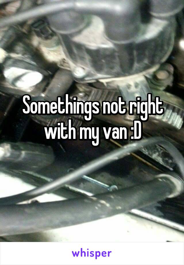 Somethings not right with my van :D
