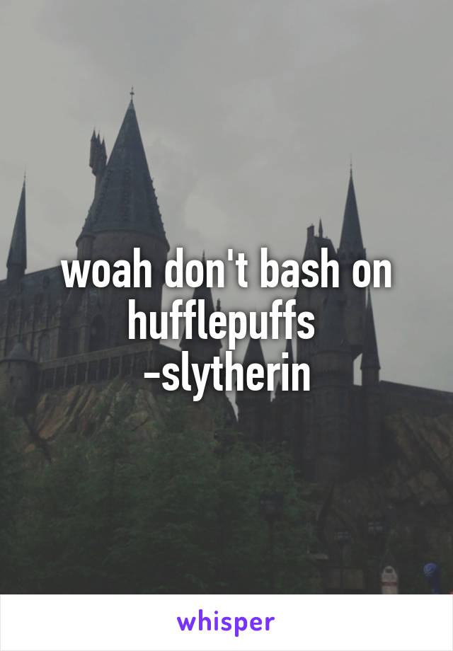 woah don't bash on hufflepuffs 
-slytherin