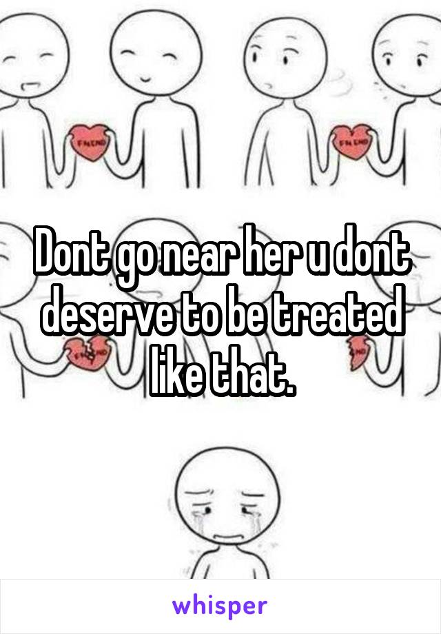 Dont go near her u dont deserve to be treated like that.