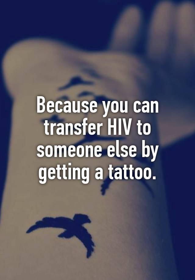 Because you can transfer HIV to someone else by getting a tattoo.