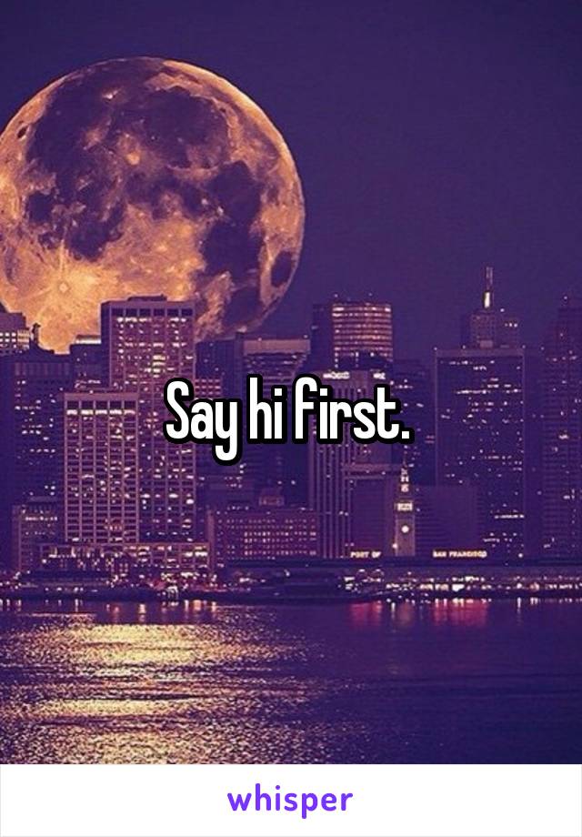 Say hi first. 
