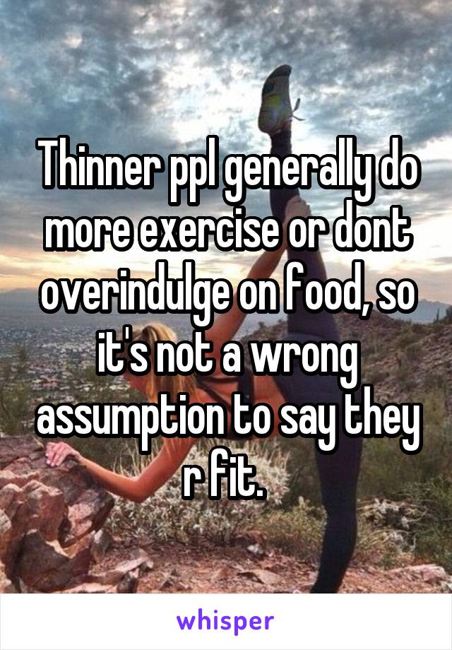 Thinner ppl generally do more exercise or dont overindulge on food, so it's not a wrong assumption to say they r fit. 