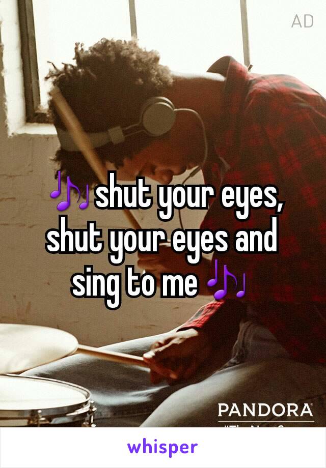 🎶shut your eyes, shut your eyes and sing to me🎶
