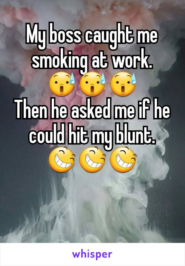 My boss caught me smoking at work.
😰😰😰
Then he asked me if he could hit my blunt.
😆😆😆