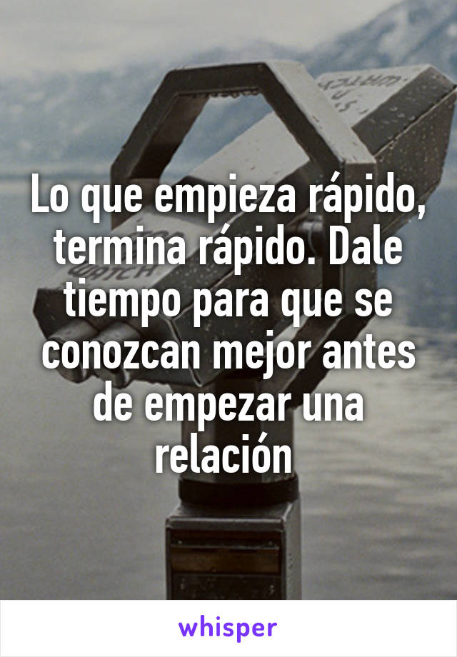 Lo que empieza rápido, termina rápido. Dale tiempo para que se conozcan mejor antes de empezar una relación 