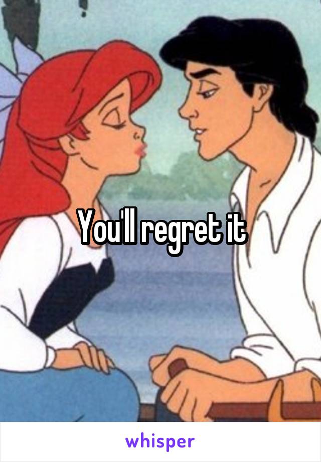 You'll regret it