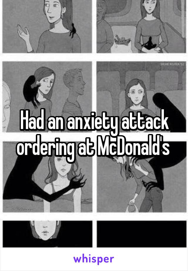 Had an anxiety attack ordering at McDonald's 