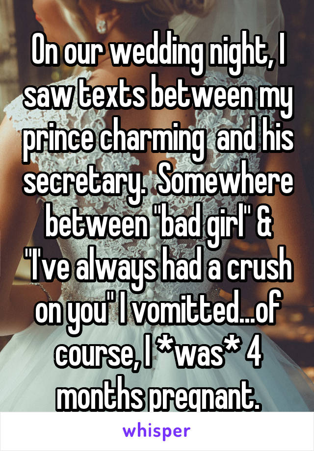 On our wedding night, I saw texts between my prince charming  and his secretary.  Somewhere between "bad girl" & "I've always had a crush on you" I vomitted...of course, I *was* 4 months pregnant.