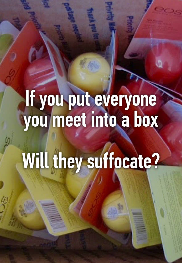 if-you-put-everyone-you-meet-into-a-box-will-they-suffocate