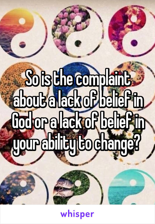 So is the complaint about a lack of belief in God or a lack of belief in your ability to change? 