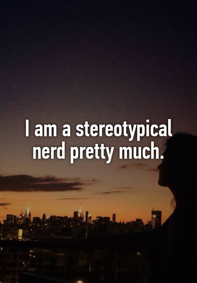 I Am A Stereotypical Nerd Pretty Much 6677