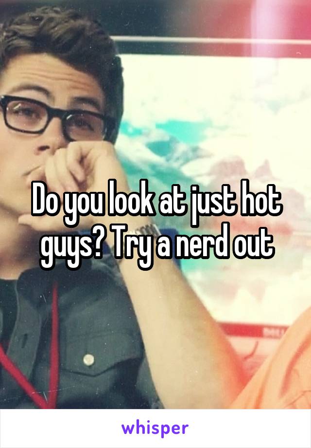 Do you look at just hot guys? Try a nerd out