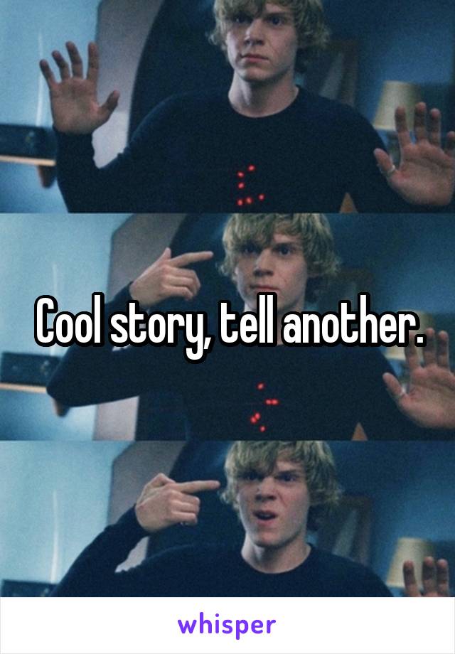 Cool story, tell another.
