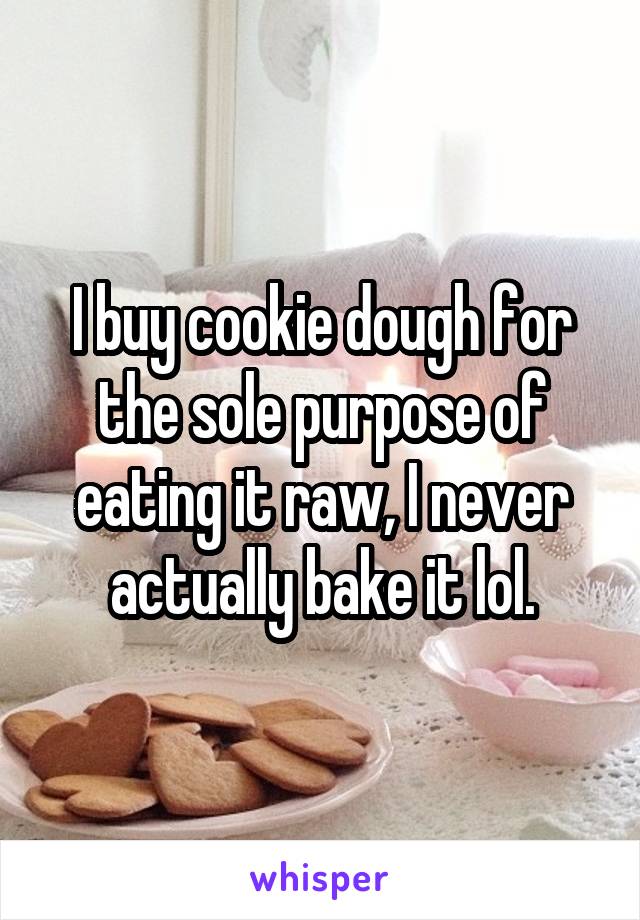 I buy cookie dough for the sole purpose of eating it raw, I never actually bake it lol.