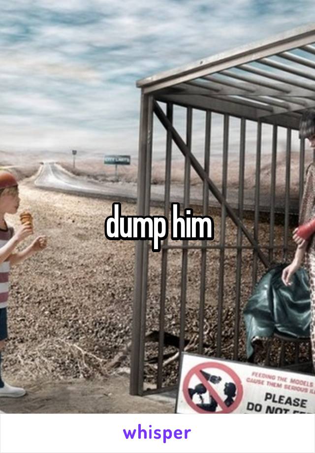 dump him