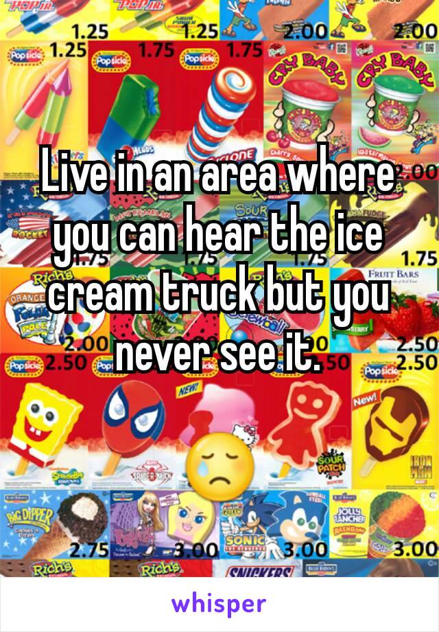 Live in an area where you can hear the ice cream truck but you never see it.

😢