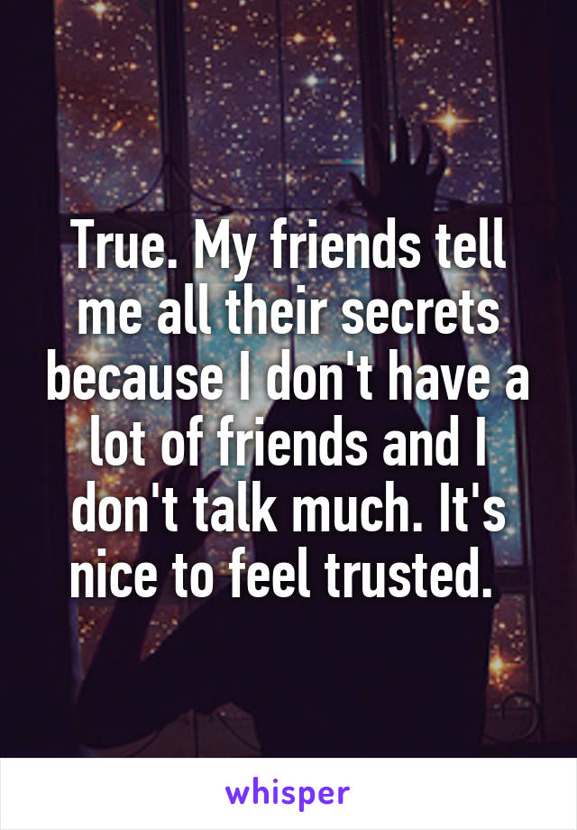 True. My friends tell me all their secrets because I don't have a lot of friends and I don't talk much. It's nice to feel trusted. 