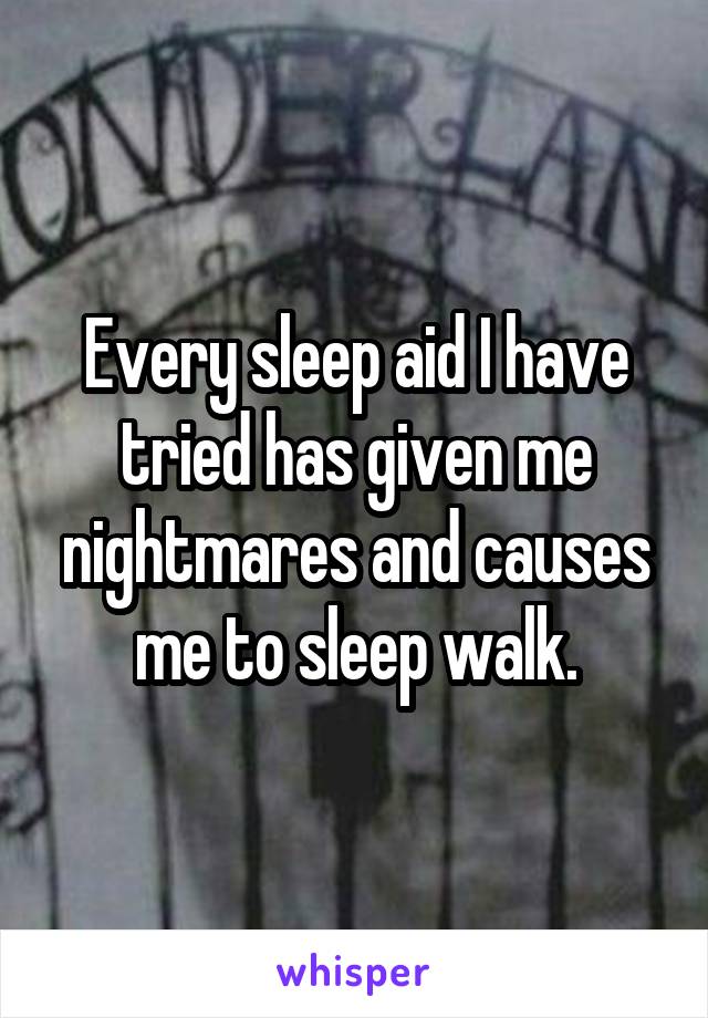Every sleep aid I have tried has given me nightmares and causes me to sleep walk.