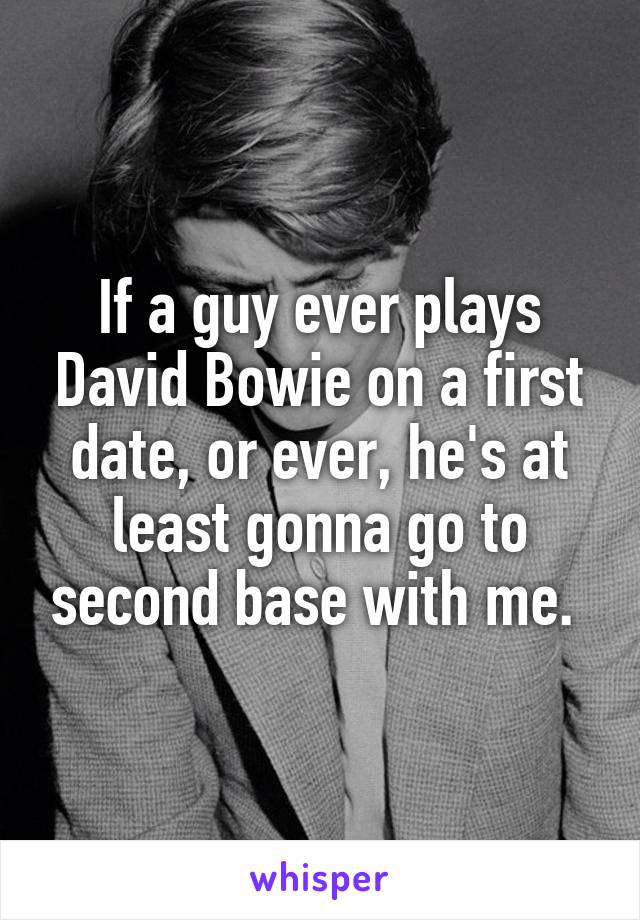 If a guy ever plays David Bowie on a first date, or ever, he's at least gonna go to second base with me. 