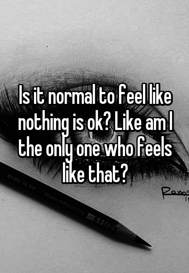 is-it-normal-to-feel-like-nothing-is-ok-like-am-i-the-only-one-who