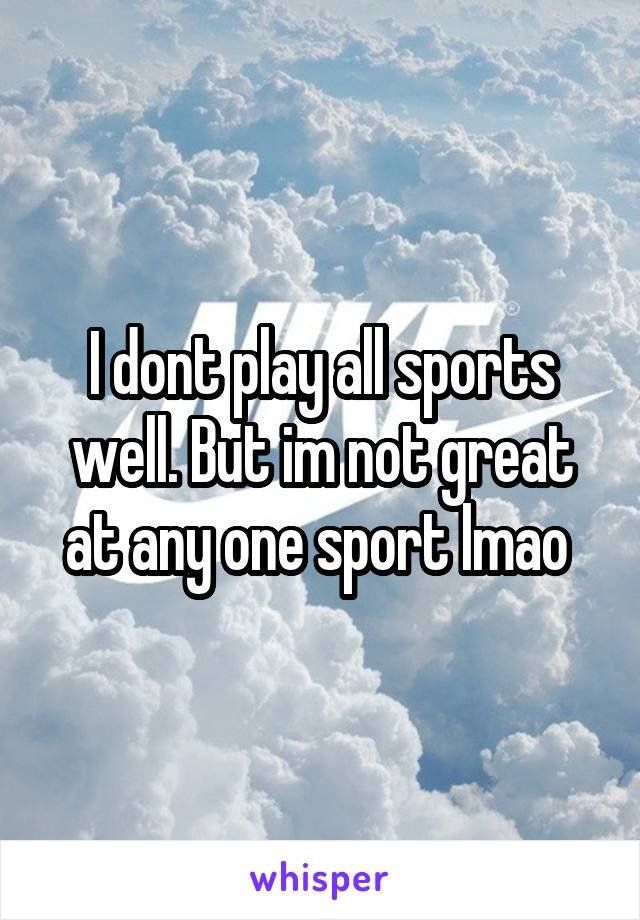 I dont play all sports well. But im not great at any one sport lmao 