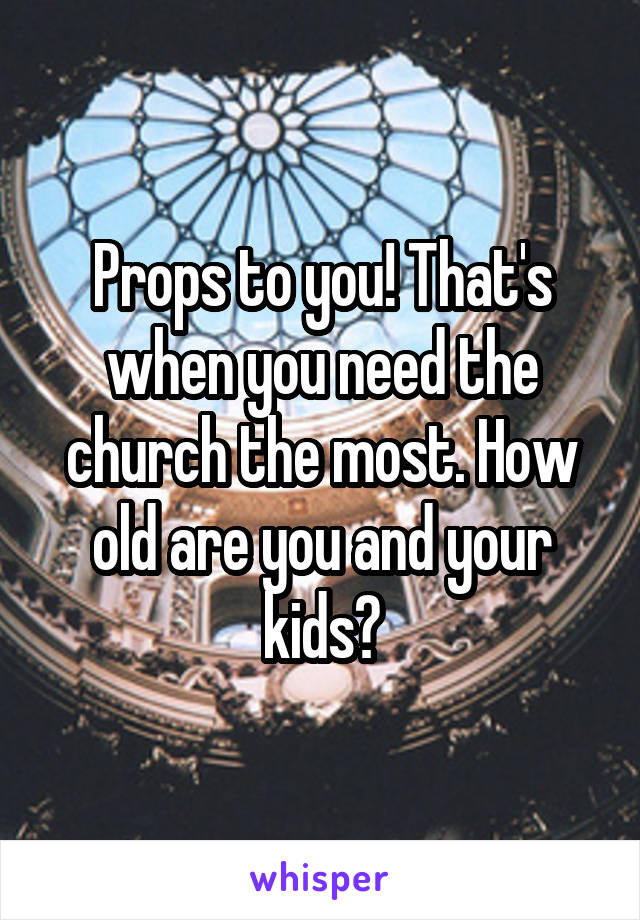 Props to you! That's when you need the church the most. How old are you and your kids?