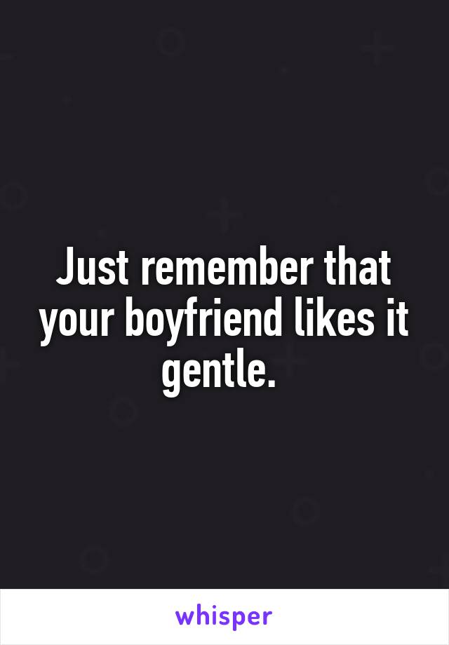 Just remember that your boyfriend likes it gentle. 