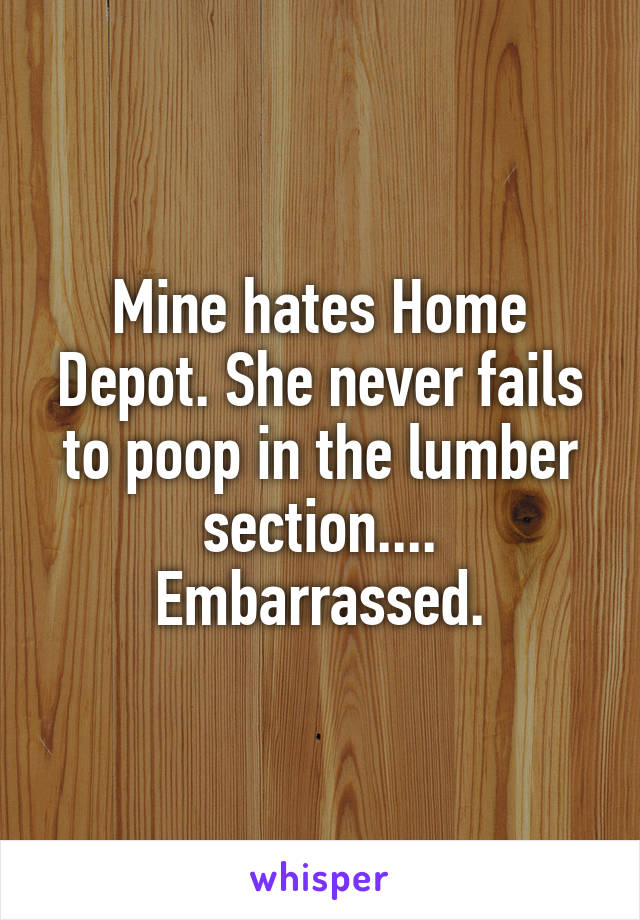 Mine hates Home Depot. She never fails to poop in the lumber section.... Embarrassed.