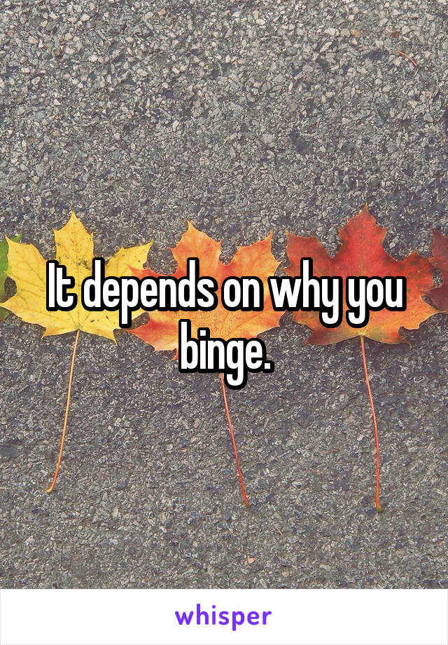 It depends on why you binge.