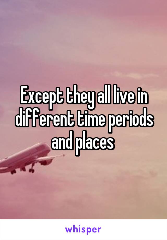 Except they all live in different time periods and places 