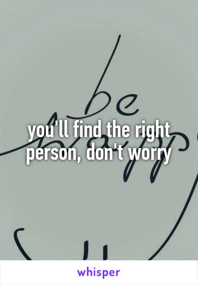 you'll find the right person, don't worry