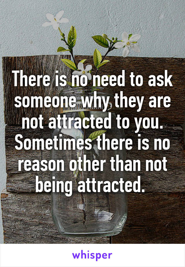 There is no need to ask someone why they are not attracted to you. Sometimes there is no reason other than not being attracted. 