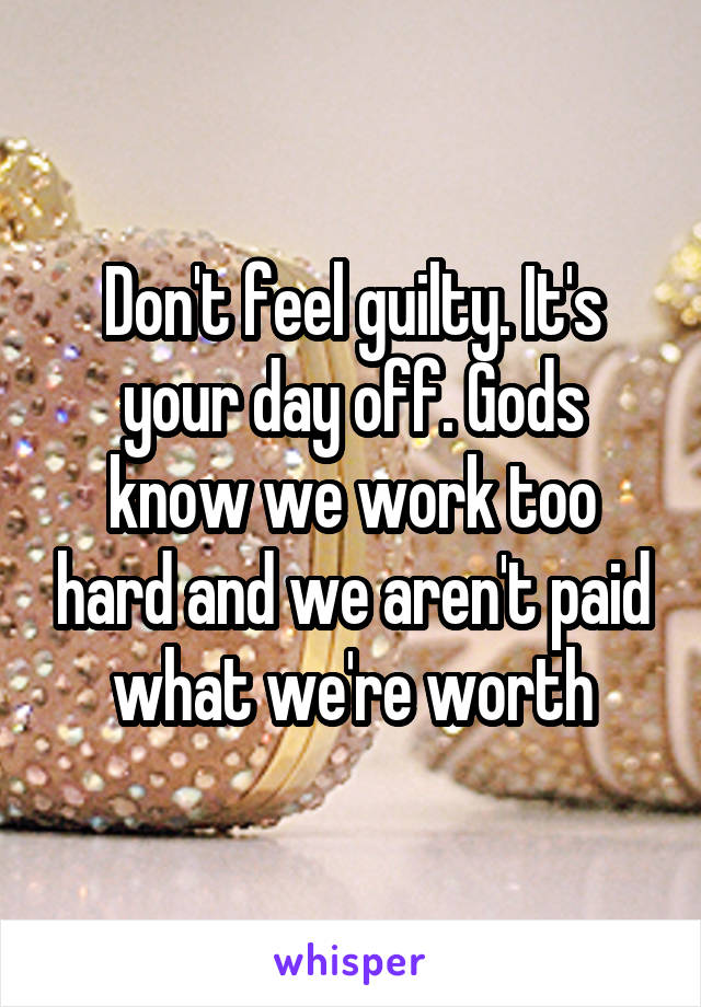 Don't feel guilty. It's your day off. Gods know we work too hard and we aren't paid what we're worth