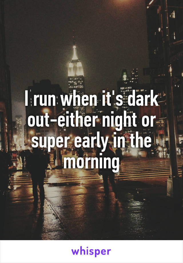 I run when it's dark out-either night or super early in the morning