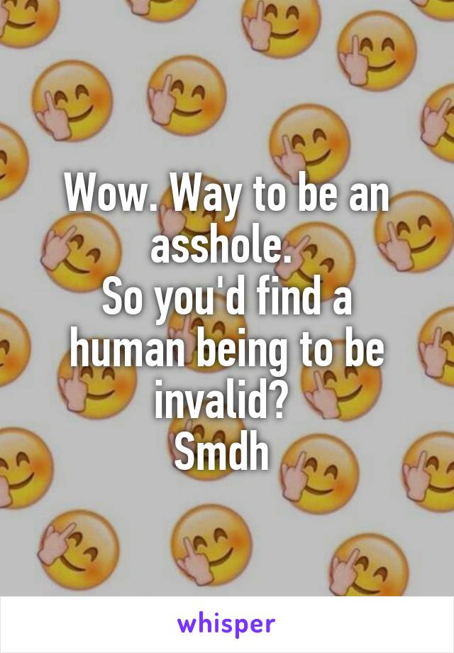 Wow. Way to be an asshole. 
So you'd find a human being to be invalid? 
Smdh 