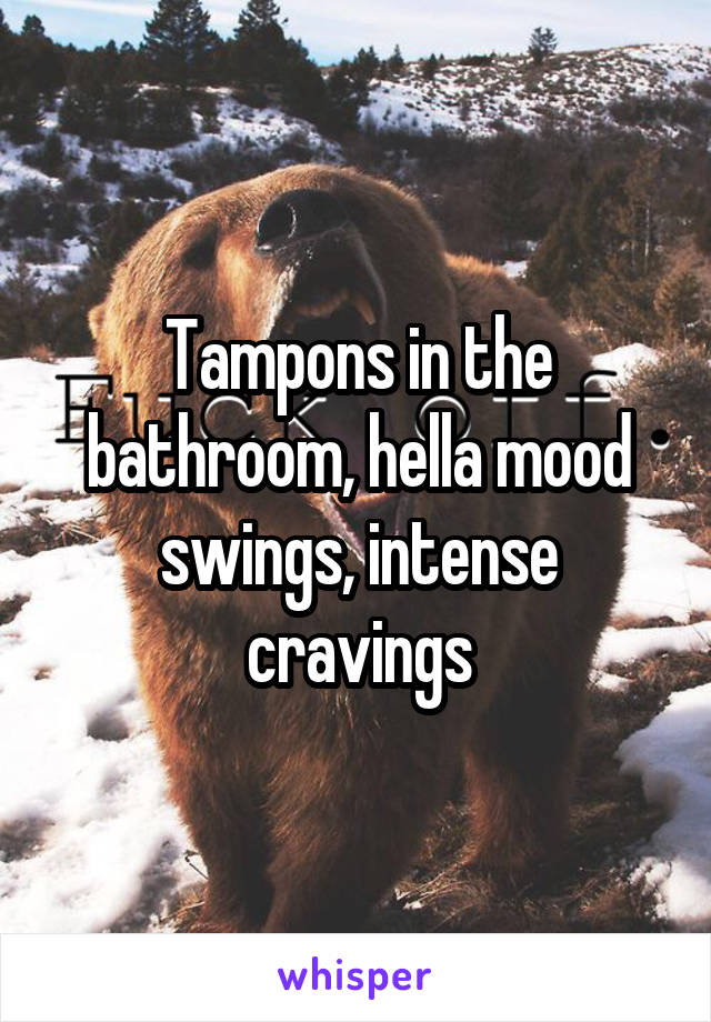 Tampons in the bathroom, hella mood swings, intense cravings