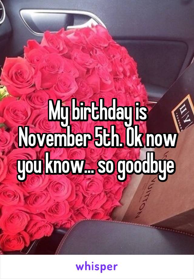 my-birthday-is-november-5th-ok-now-you-know-so-goodbye