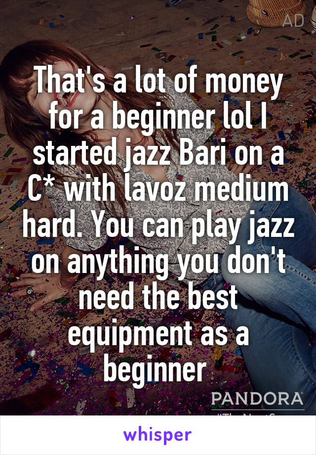 That's a lot of money for a beginner lol I started jazz Bari on a C* with lavoz medium hard. You can play jazz on anything you don't need the best equipment as a beginner 