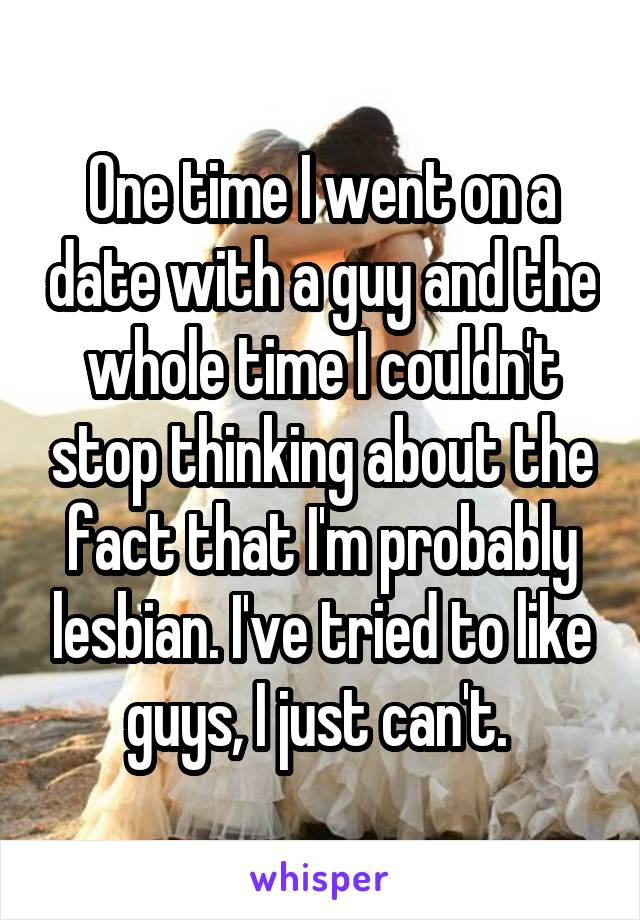 One time I went on a date with a guy and the whole time I couldn't stop thinking about the fact that I'm probably lesbian. I've tried to like guys, I just can't. 