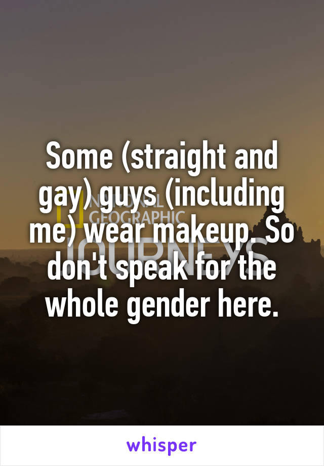 Some (straight and gay) guys (including me) wear makeup. So don't speak for the whole gender here.