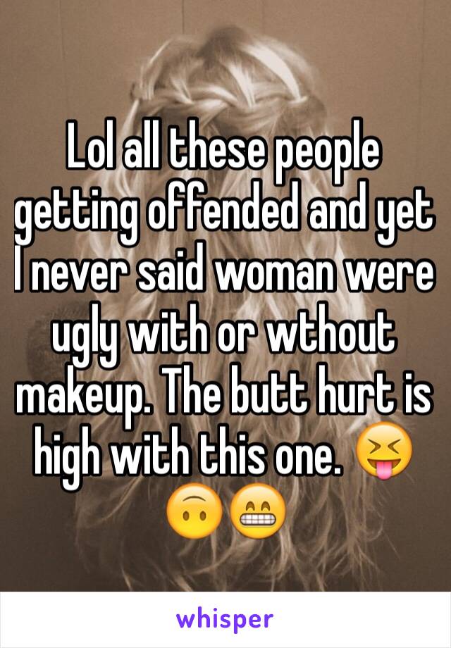 Lol all these people getting offended and yet I never said woman were ugly with or wthout makeup. The butt hurt is high with this one. 😝🙃😁