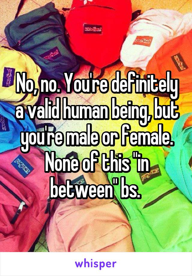 No, no. You're definitely a valid human being, but you're male or female. None of this "in between" bs. 