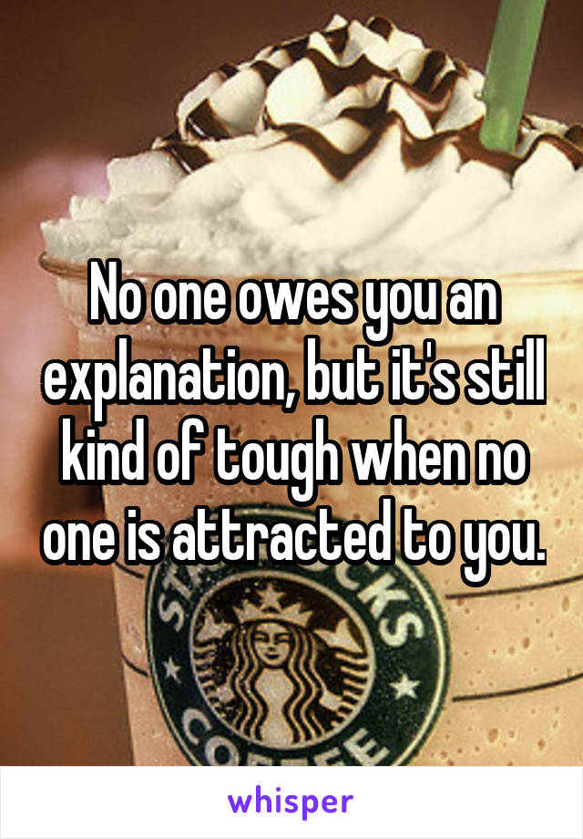 No one owes you an explanation, but it's still kind of tough when no one is attracted to you.