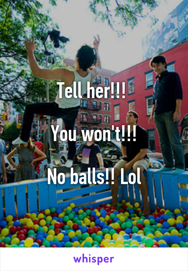 Tell her!!! 

You won't!!!

No balls!! Lol