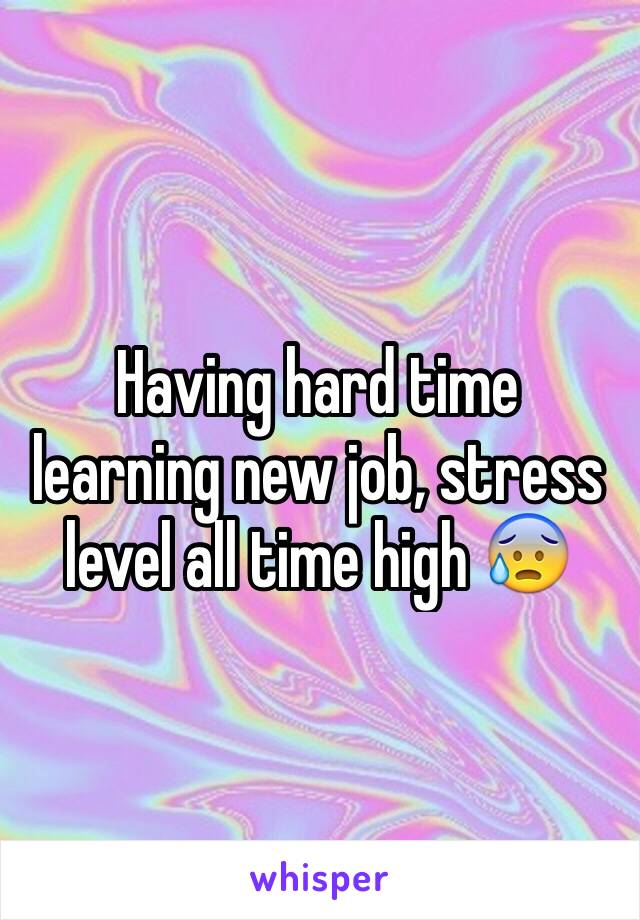 Having hard time learning new job, stress level all time high 😰